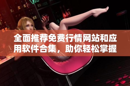 全面推荐免费行情网站和应用软件合集，助你轻松掌握市场动态