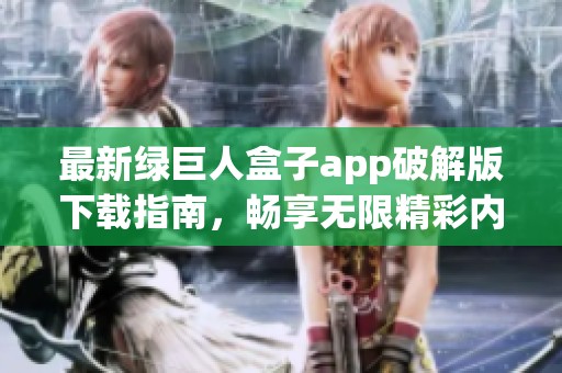 最新绿巨人盒子app破解版下载指南，畅享无限精彩内容