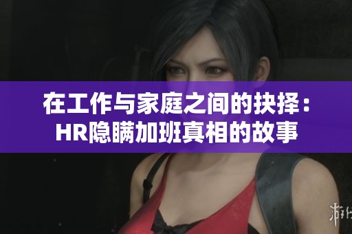在工作与家庭之间的抉择：HR隐瞒加班真相的故事