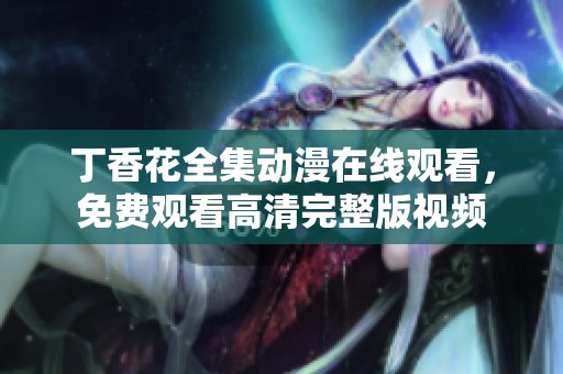 丁香花全集动漫在线观看，免费观看高清完整版视频