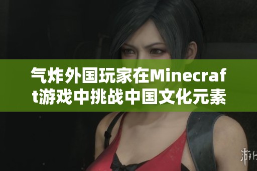 气炸外国玩家在Minecraft游戏中挑战中国文化元素