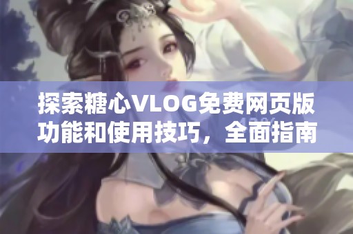 探索糖心VLOG免费网页版功能和使用技巧，全面指南来啦