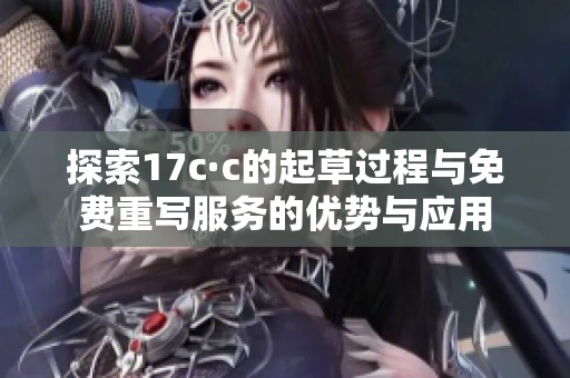 探索17c·c的起草过程与免费重写服务的优势与应用