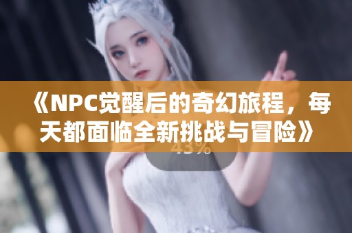 《NPC觉醒后的奇幻旅程，每天都面临全新挑战与冒险》