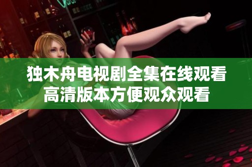 独木舟电视剧全集在线观看高清版本方便观众观看