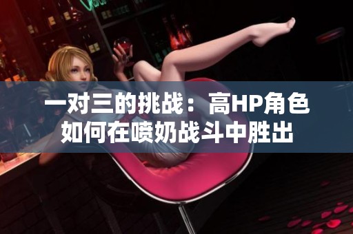 一对三的挑战：高HP角色如何在喷奶战斗中胜出