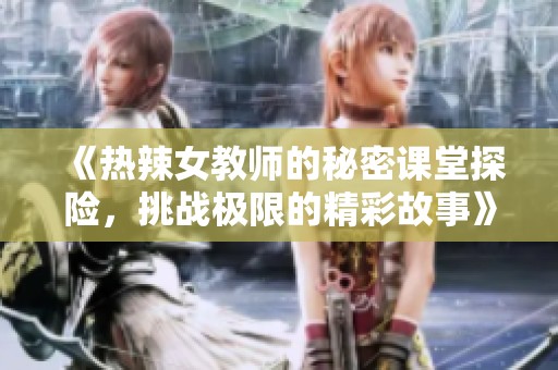 《热辣女教师的秘密课堂探险，挑战极限的精彩故事》