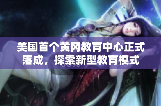 美国首个黄冈教育中心正式落成，探索新型教育模式