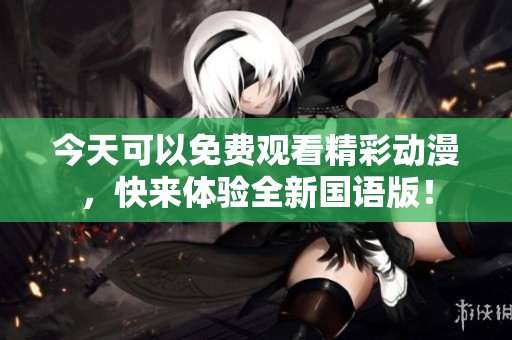 今天可以免费观看精彩动漫，快来体验全新国语版！