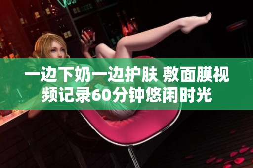 一边下奶一边护肤 敷面膜视频记录60分钟悠闲时光