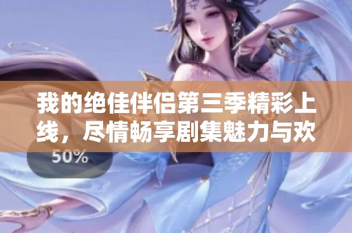 我的绝佳伴侣第三季精彩上线，尽情畅享剧集魅力与欢乐