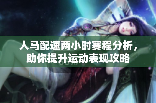 人马配速两小时赛程分析，助你提升运动表现攻略