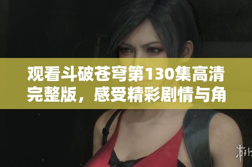 观看斗破苍穹第130集高清完整版，感受精彩剧情与角色成长！