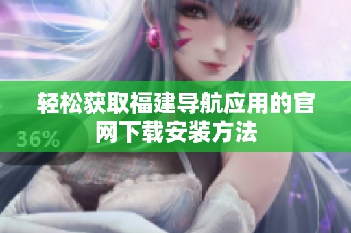 轻松获取福建导航应用的官网下载安装方法