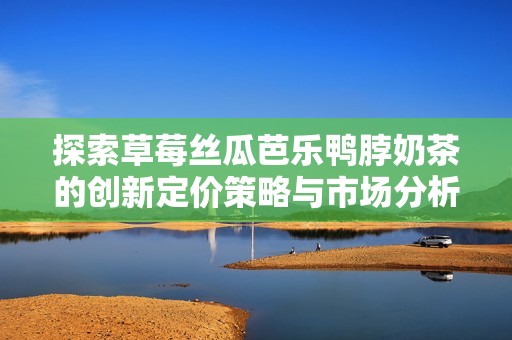 探索草莓丝瓜芭乐鸭脖奶茶的创新定价策略与市场分析