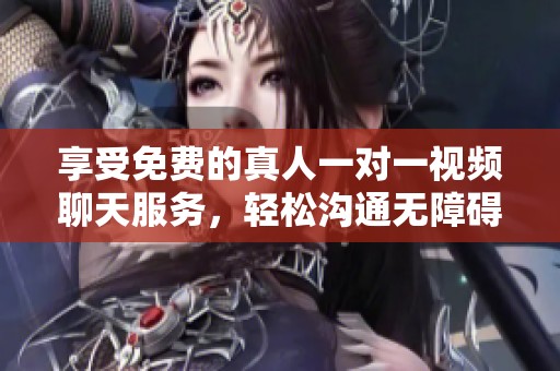 享受免费的真人一对一视频聊天服务，轻松沟通无障碍