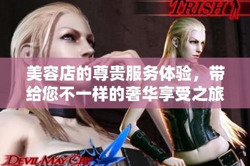 美容店的尊贵服务体验，带给您不一样的奢华享受之旅