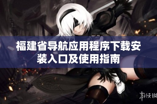 福建省导航应用程序下载安装入口及使用指南