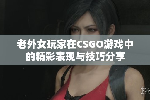 老外女玩家在CSGO游戏中的精彩表现与技巧分享