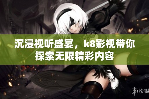 沉浸视听盛宴，k8影视带你探索无限精彩内容