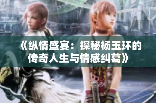 《纵情盛宴：探秘杨玉环的传奇人生与情感纠葛》