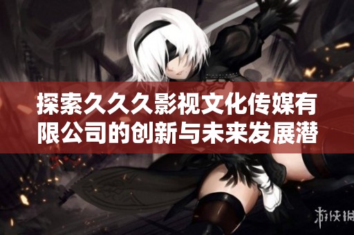 探索久久久影视文化传媒有限公司的创新与未来发展潜力