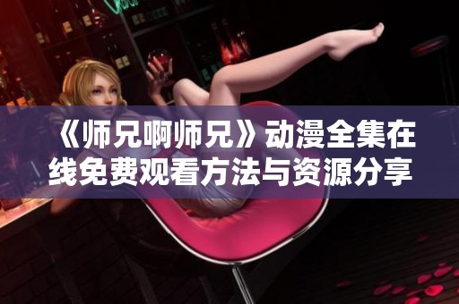《师兄啊师兄》动漫全集在线免费观看方法与资源分享