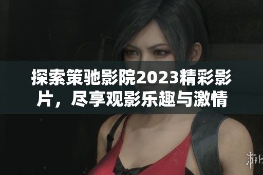 探索策驰影院2023精彩影片，尽享观影乐趣与激情