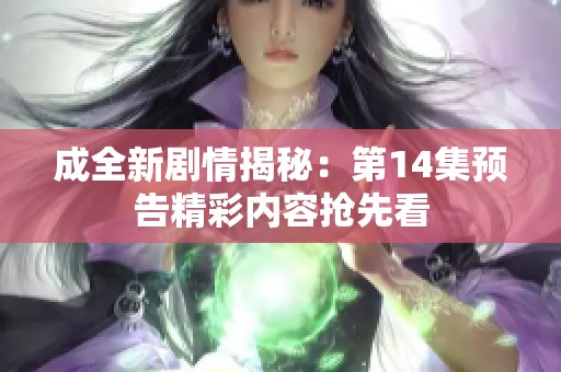 成全新剧情揭秘：第14集预告精彩内容抢先看