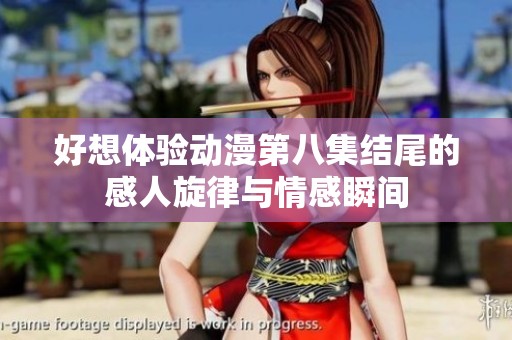好想体验动漫第八集结尾的感人旋律与情感瞬间