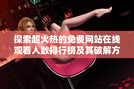 探索超火热的免费网站在线观看人数排行榜及其破解方法揭秘