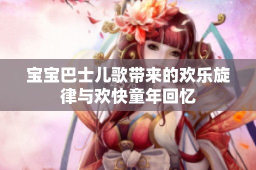 宝宝巴士儿歌带来的欢乐旋律与欢快童年回忆
