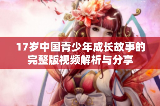 17岁中国青少年成长故事的完整版视频解析与分享