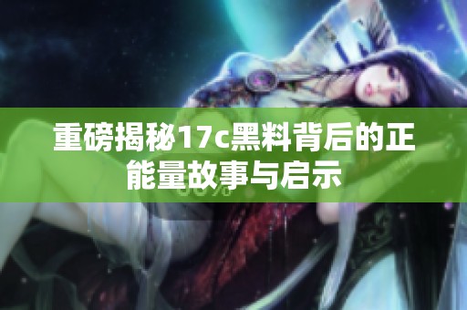 重磅揭秘17c黑料背后的正能量故事与启示