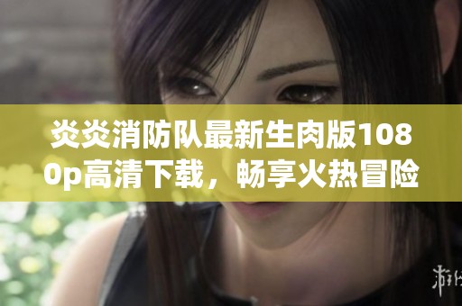 炎炎消防队最新生肉版1080p高清下载，畅享火热冒险之旅