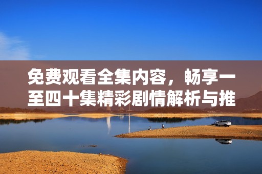 免费观看全集内容，畅享一至四十集精彩剧情解析与推荐
