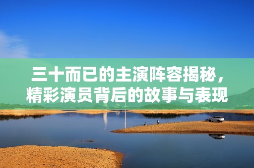 三十而已的主演阵容揭秘，精彩演员背后的故事与表现分析