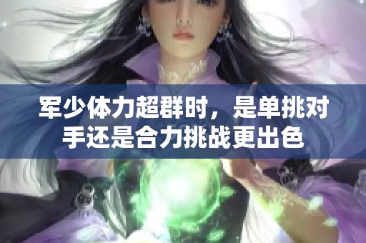 军少体力超群时，是单挑对手还是合力挑战更出色