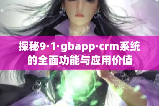 探秘9·1·gbapp·crm系统的全面功能与应用价值