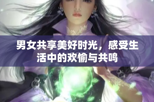 男女共享美好时光，感受生活中的欢愉与共鸣