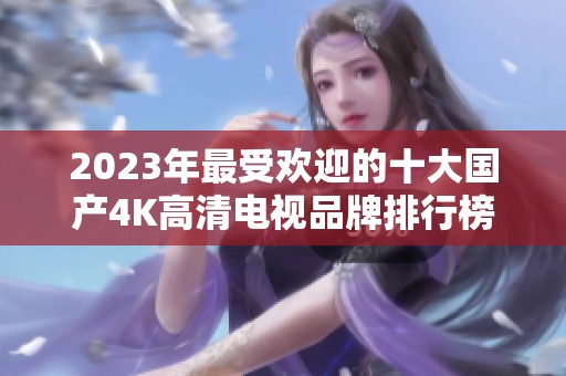 2023年最受欢迎的十大国产4K高清电视品牌排行榜解析