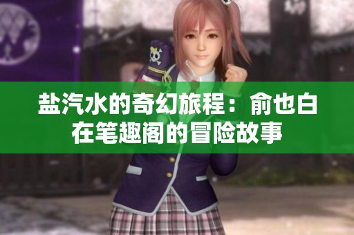 盐汽水的奇幻旅程：俞也白在笔趣阁的冒险故事