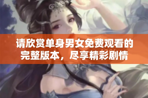 请欣赏单身男女免费观看的完整版本，尽享精彩剧情