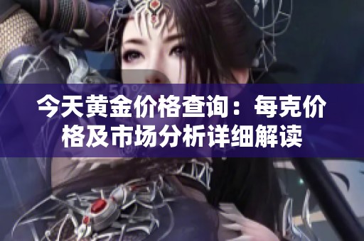 今天黄金价格查询：每克价格及市场分析详细解读