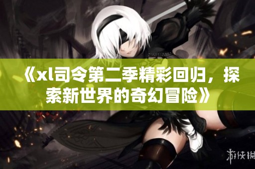 《xl司令第二季精彩回归，探索新世界的奇幻冒险》