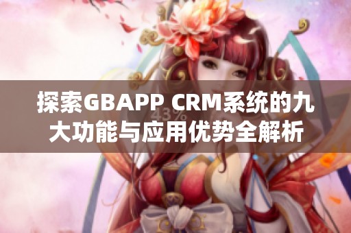 探索GBAPP CRM系统的九大功能与应用优势全解析