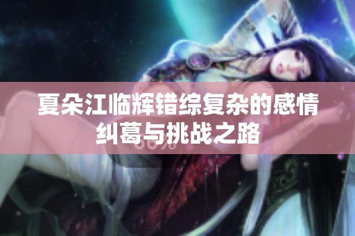 夏朵江临辉错综复杂的感情纠葛与挑战之路