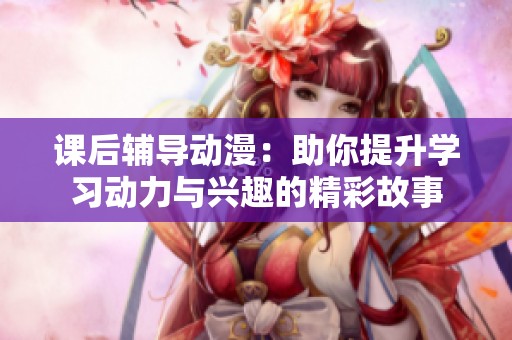 课后辅导动漫：助你提升学习动力与兴趣的精彩故事