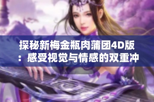 探秘新梅金瓶肉蒲团4D版：感受视觉与情感的双重冲击