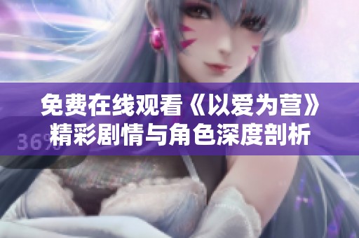 免费在线观看《以爱为营》精彩剧情与角色深度剖析